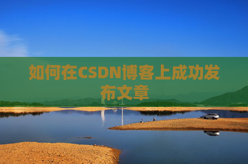 如何在CSDN博客上成功发布文章 如何在CSDN博客上成功发布文章